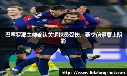 巴塞罗那主帅确认关键球员受伤，赛季前景蒙上阴影