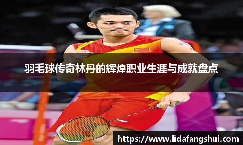 羽毛球传奇林丹的辉煌职业生涯与成就盘点