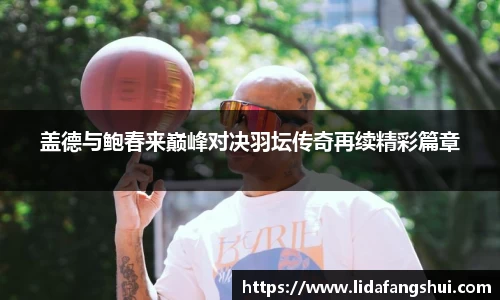 盖德与鲍春来巅峰对决羽坛传奇再续精彩篇章
