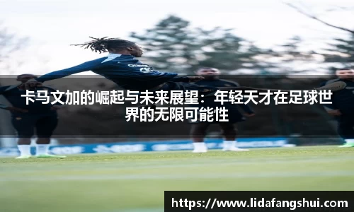 卡马文加的崛起与未来展望：年轻天才在足球世界的无限可能性