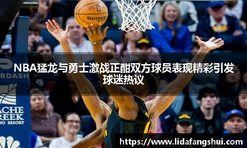 NBA猛龙与勇士激战正酣双方球员表现精彩引发球迷热议