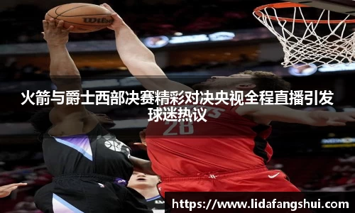 火箭与爵士西部决赛精彩对决央视全程直播引发球迷热议