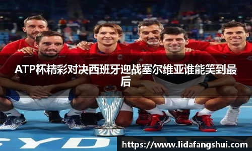 ATP杯精彩对决西班牙迎战塞尔维亚谁能笑到最后