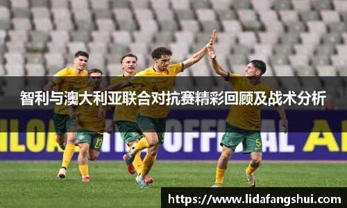 智利与澳大利亚联合对抗赛精彩回顾及战术分析