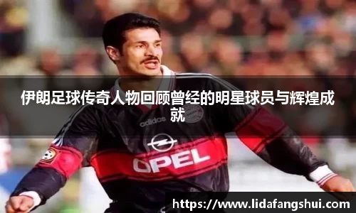 伊朗足球传奇人物回顾曾经的明星球员与辉煌成就